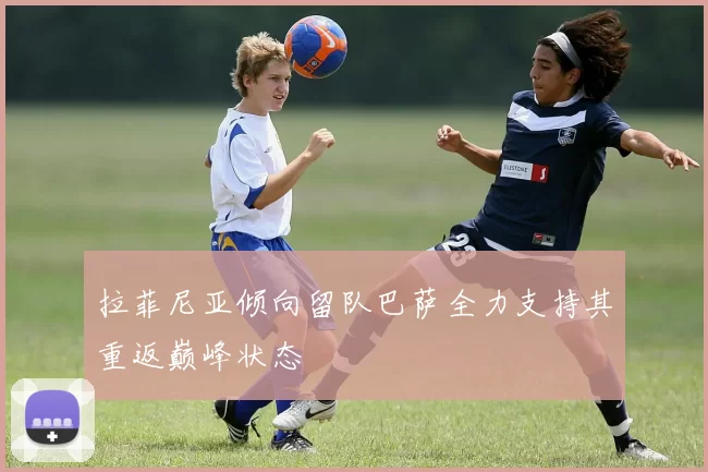 拉菲尼亚倾向留队巴萨全力支持其重返巅峰状态