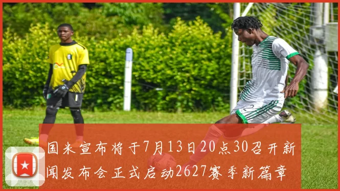 国米宣布将于7月13日20点30召开新闻发布会正式启动2627赛季新篇章