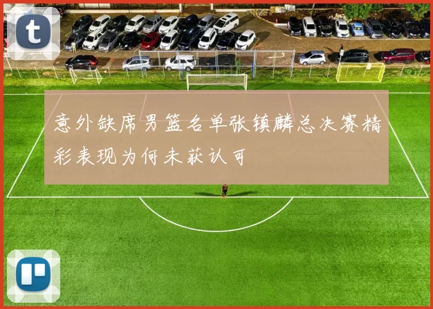意外缺席男篮名单张镇麟总决赛精彩表现为何未获认可