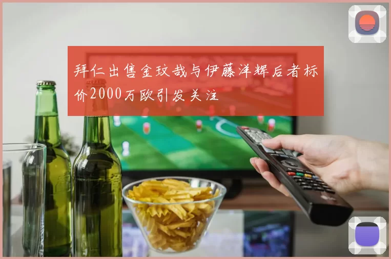 拜仁出售金玟哉与伊藤洋辉后者标价2000万欧引发关注