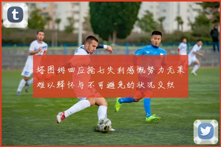 塔图姆回应抢七失利感慨努力无果难以释怀与不可避免的状况交织