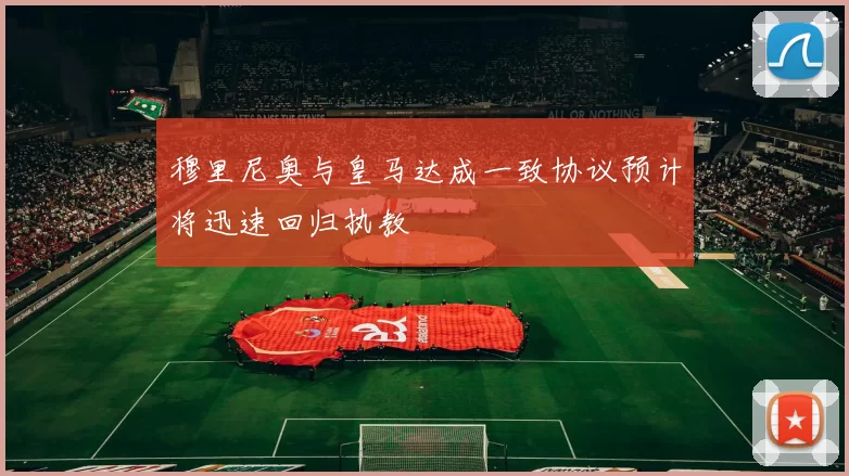 穆里尼奥与皇马达成一致协议预计将迅速回归执教