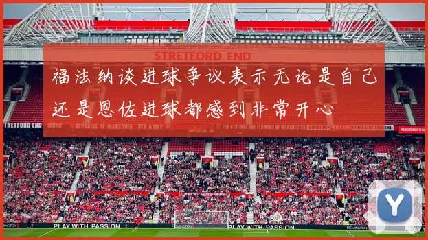 福法纳谈进球争议表示无论是自己还是恩佐进球都感到非常开心