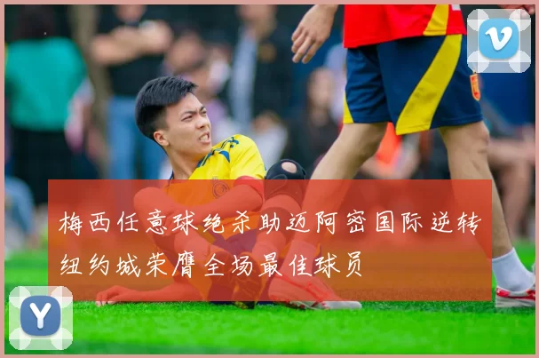 梅西任意球绝杀助迈阿密国际逆转纽约城荣膺全场最佳球员