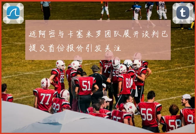 迈阿密与卡塞米罗团队展开谈判已提交首份报价引发关注