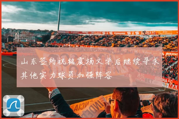 山东签约祝铭震杨文学后继续寻求其他实力球员加强阵容