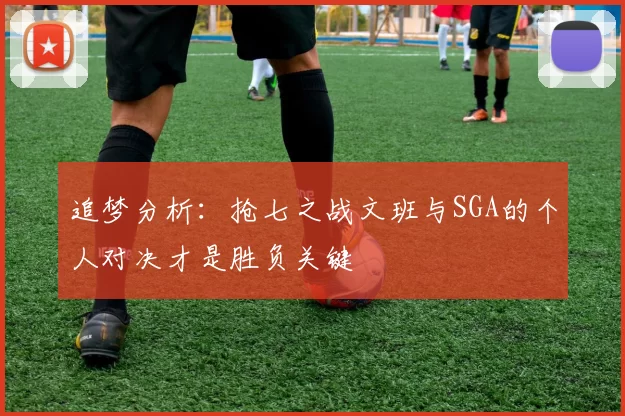 追梦分析：抢七之战文班与SGA的个人对决才是胜负关键
