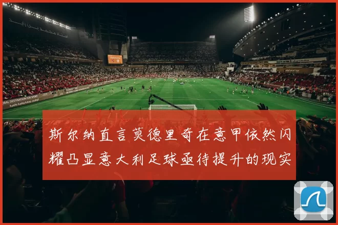 斯尔纳直言莫德里奇在意甲依然闪耀凸显意大利足球亟待提升的现实问题
