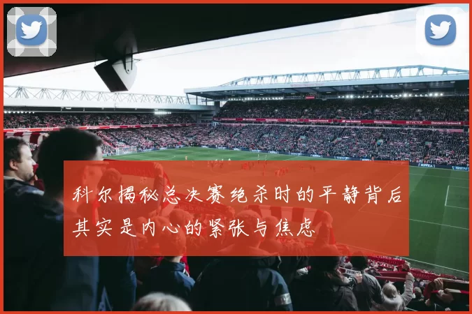 科尔揭秘总决赛绝杀时的平静背后其实是内心的紧张与焦虑
