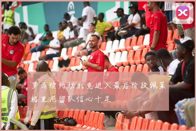 罗马续约切利克进入最后阶段佩莱格里尼留队信心十足