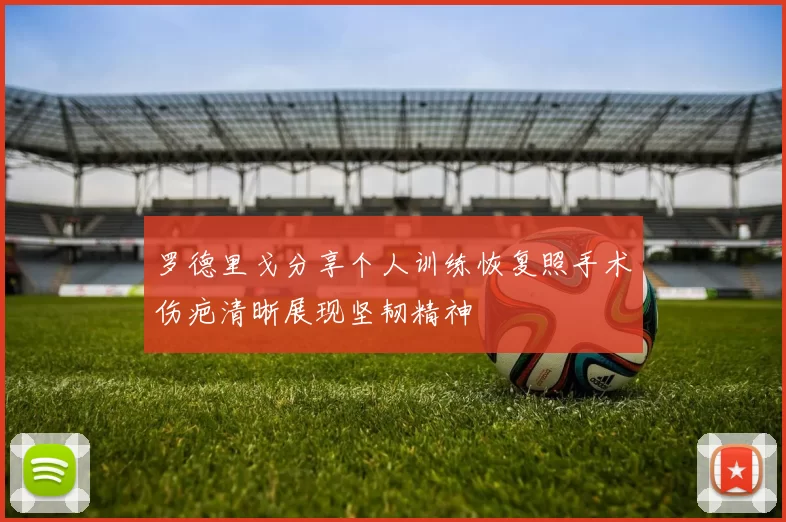 罗德里戈分享个人训练恢复照手术伤疤清晰展现坚韧精神