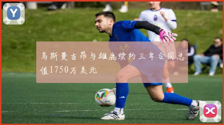 乌斯曼吉昂与雄鹿续约三年合同总值1750万美元