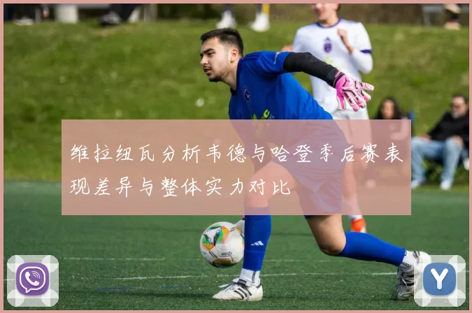 维拉纽瓦分析韦德与哈登季后赛表现差异与整体实力对比