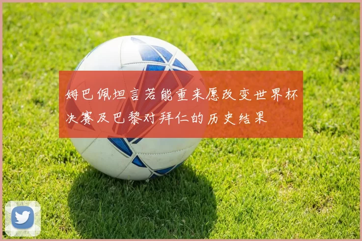 姆巴佩坦言若能重来愿改变世界杯决赛及巴黎对拜仁的历史结果