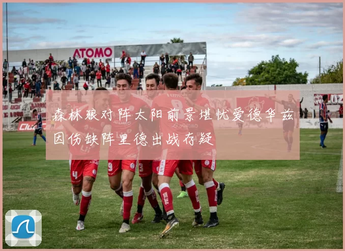 森林狼对阵太阳前景堪忧爱德华兹因伤缺阵里德出战存疑